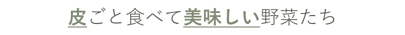 皮ごと食べて美味しい野菜たち